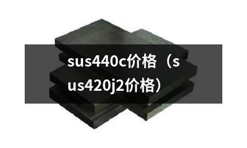 sus440c價(jià)格（sus420j2價(jià)格）