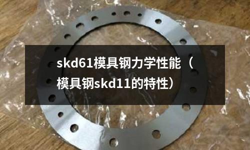 skd61模具鋼力學性能(模具鋼skd11的特性)