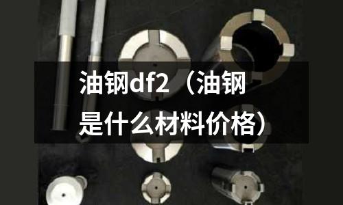 油鋼df2（油鋼是什么材料價格）