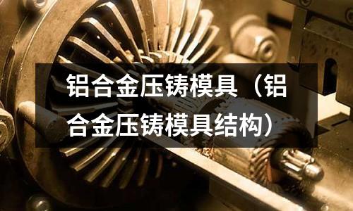 鋁合金壓鑄模具(鋁合金壓鑄模具結構)