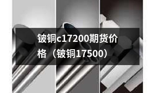 鈹銅c17200期貨價格（鈹銅17500）