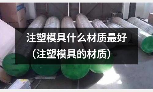 注塑模具什么材質最好（注塑模具的材質）
