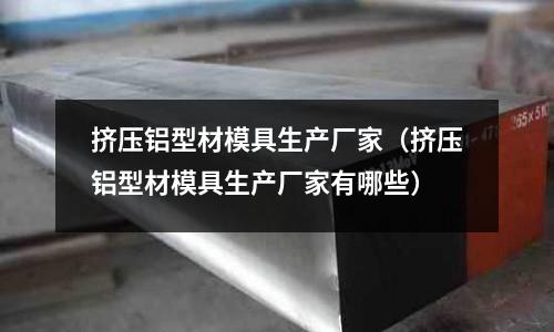 擠壓鋁型材模具生產廠家（擠壓鋁型材模具生產廠家有哪些）