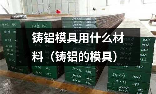 鑄鋁模具用什么材料（鑄鋁的模具）