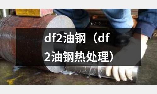 df2油鋼（df2油鋼熱處理）