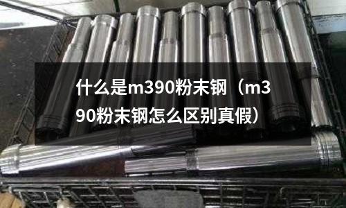 什么是m390粉末鋼（m390粉末鋼怎么區別真假）