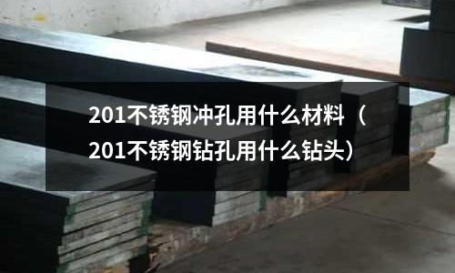 201不銹鋼沖孔用什么材料（201不銹鋼鉆孔用什么鉆頭）