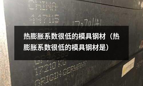 熱膨脹系數很低的模具鋼材（熱膨脹系數很低的模具鋼材是）