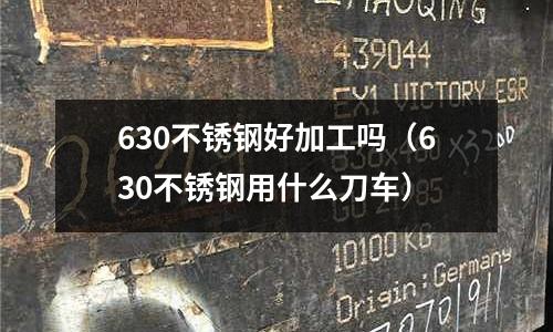 630不銹鋼好加工嗎（630不銹鋼用什么刀車）