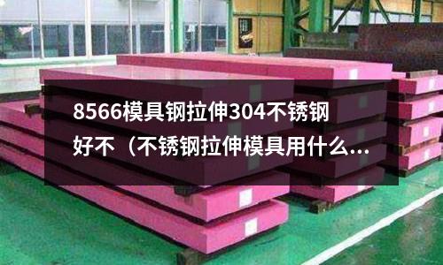 8566模具鋼拉伸304不銹鋼好不（不銹鋼拉伸模具用什么鋼）