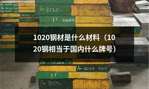1020鋼材是什么材料（1020鋼相當(dāng)于國內(nèi)什么牌號）