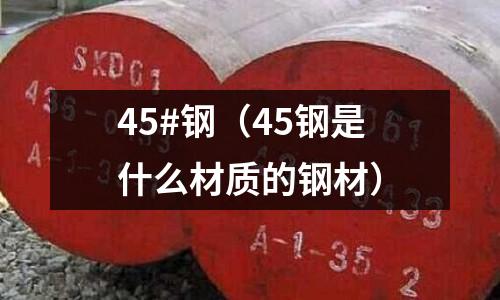 45#鋼（45鋼是什么材質(zhì)的鋼材）