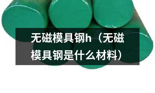 無磁模具鋼h(無磁模具鋼是什么材料)