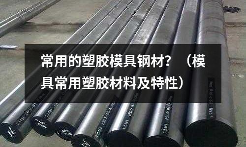 常用的塑膠模具鋼材?(模具常用塑膠材料及特性)