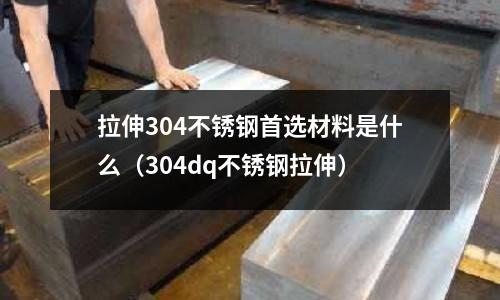 拉伸304不銹鋼首選材料是什么（304dq不銹鋼拉伸）