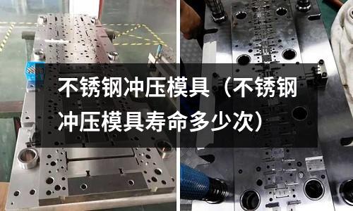 不銹鋼沖壓模具（不銹鋼沖壓模具壽命多少次）