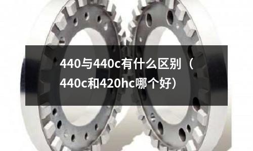 440與440c有什么區(qū)別（440c和420hc哪個好）