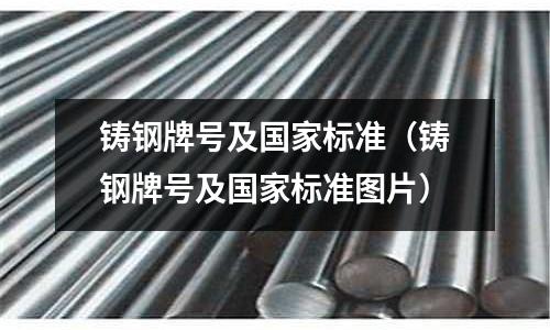 鑄鋼牌號及國家標準(鑄鋼牌號及國家標準圖片)