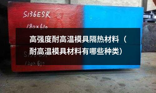 高強度耐高溫模具隔熱材料(耐高溫模具材料有哪些種類)