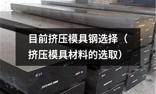 目前擠壓模具鋼選擇(擠壓模具材料的選取)