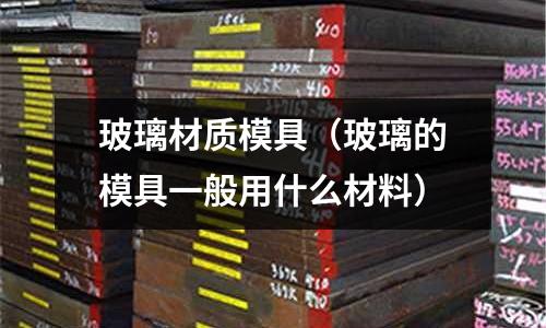 玻璃材質模具(玻璃的模具一般用什么材料)