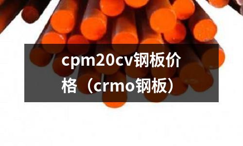 cpm20cv鋼板價格（crmo鋼板）