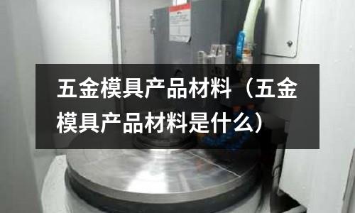 五金模具產品材料（五金模具產品材料是什么）