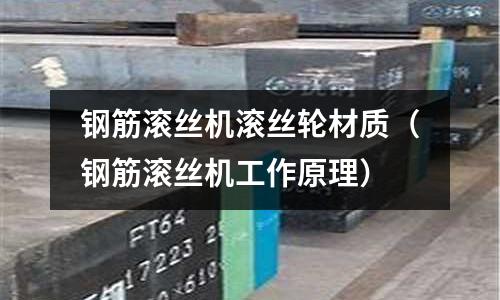 鋼筋滾絲機滾絲輪材質（鋼筋滾絲機工作原理）