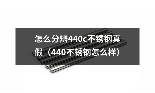 怎么分辨440c不銹鋼真假（440不銹鋼怎么樣）