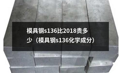 模具鋼s136比2018貴多少（模具鋼s136化學成分）