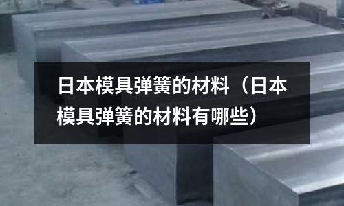 日本模具彈簧的材料（日本模具彈簧的材料有哪些）