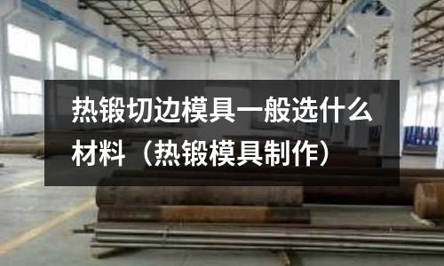 熱鍛切邊模具一般選什么材料（熱鍛模具制作）