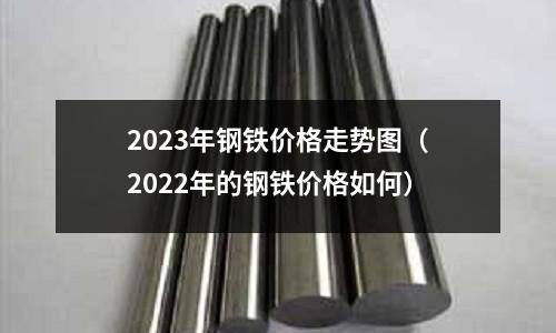 2023年鋼鐵價格走勢圖（2022年的鋼鐵價格如何）