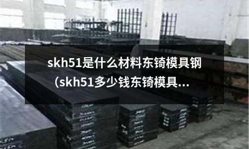 skh51是什么材料東锜模具鋼（skh51多少錢東锜模具鋼）