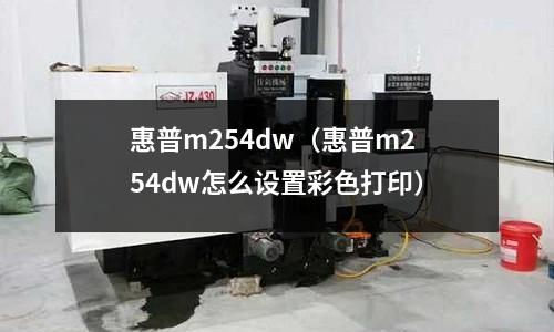 惠普m254dw(惠普m254dw怎么設(shè)置彩色打印)
