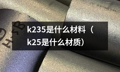 k235是什么材料(k25是什么材質(zhì))