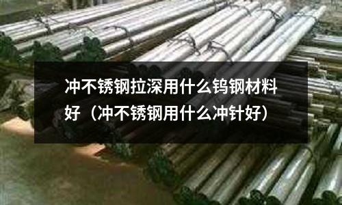 沖不銹鋼拉深用什么鎢鋼材料好(沖不銹鋼用什么沖針好)