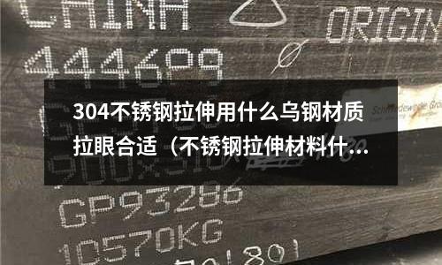304不銹鋼拉伸用什么烏鋼材質(zhì)拉眼合適(不銹鋼拉伸材料什么型號最好)