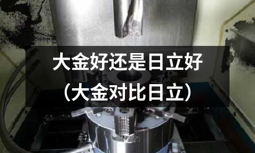 大金好還是日立好(大金對比日立)