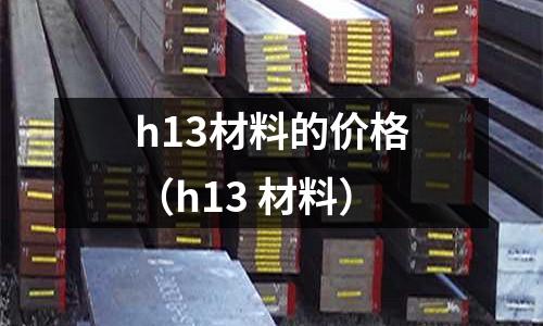 h13材料的價格（h13 材料）