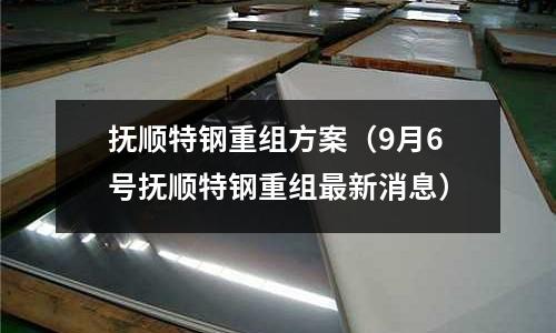 撫順特鋼重組方案（9月6號撫順特鋼重組最新消息）