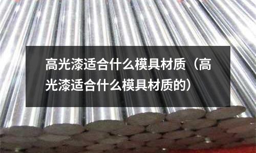 高光漆適合什么模具材質（高光漆適合什么模具材質的）