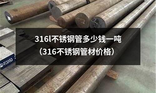 316l不銹鋼管多少錢一噸（316不銹鋼管材價格）