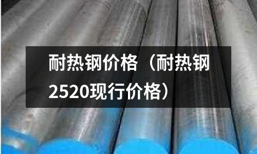 耐熱鋼價(jià)格（耐熱鋼2520現(xiàn)行價(jià)格）