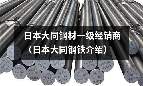 日本大同鋼材一級經(jīng)銷商（日本大同鋼鐵介紹）
