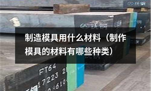 制造模具用什么材料（制作模具的材料有哪些種類）