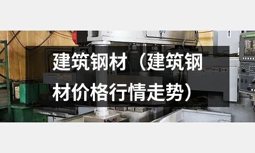 建筑鋼材（建筑鋼材價格行情走勢）