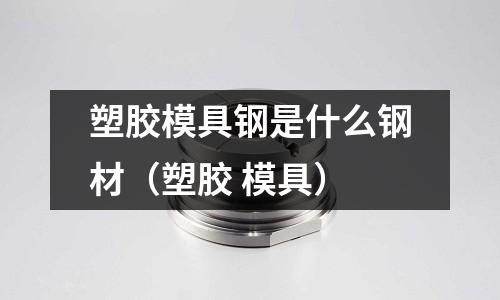 塑膠模具鋼是什么鋼材（塑膠 模具）