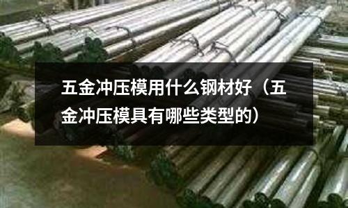 五金沖壓模用什么鋼材好（五金沖壓模具有哪些類型的）