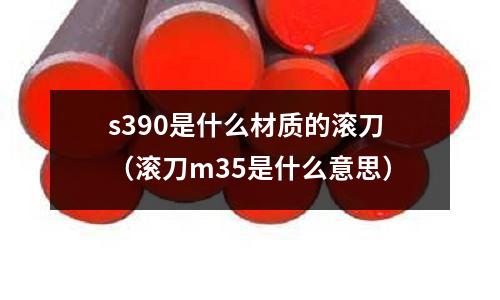 s390是什么材質(zhì)的滾刀（滾刀m35是什么意思）